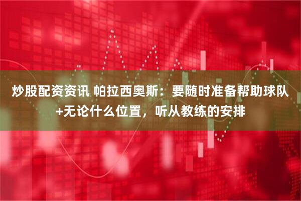 炒股配资资讯 帕拉西奥斯：要随时准备帮助球队+无论什么位置，听从教练的安排