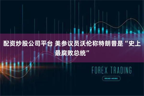 配资炒股公司平台 美参议员沃伦称特朗普是“史上最腐败总统”