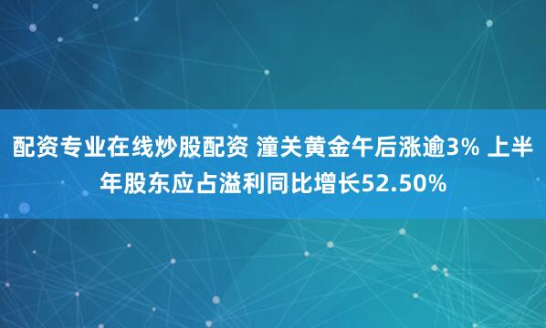 配资专业在线炒股配资 潼关黄金午后涨逾3% 上半年股东应占溢利同比增长52.50%