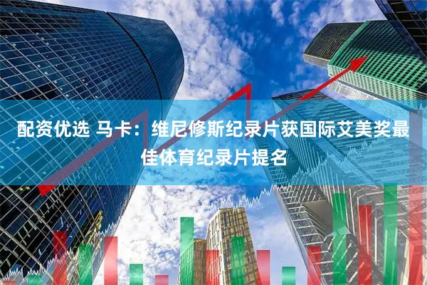 配资优选 马卡：维尼修斯纪录片获国际艾美奖最佳体育纪录片提名