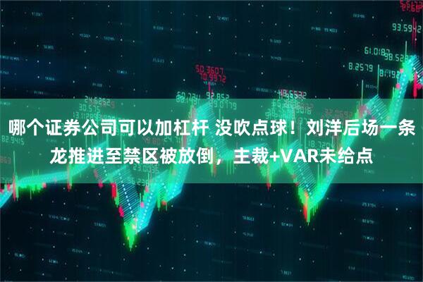 哪个证券公司可以加杠杆 没吹点球！刘洋后场一条龙推进至禁区被放倒，主裁+VAR未给点