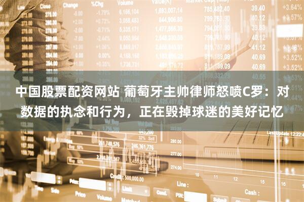 中国股票配资网站 葡萄牙主帅律师怒喷C罗：对数据的执念和行为，正在毁掉球迷的美好记忆
